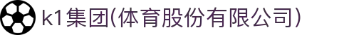 k1集团(体育股份有限公司)-十年品牌 值得信赖